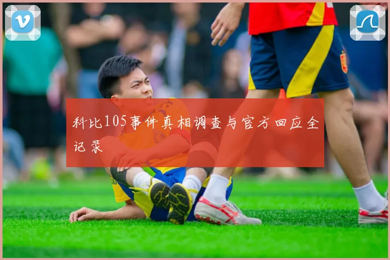 科比105事件真相调查与官方回应全记录