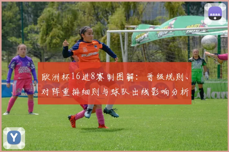 欧洲杯16进8赛制图解：晋级规则、对阵重排细则与球队出线影响分析