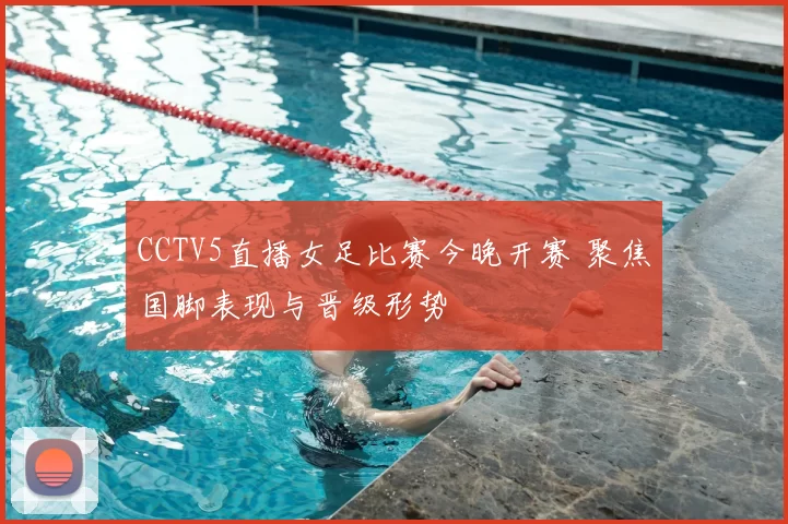 CCTV5直播女足比赛今晚开赛 聚焦国脚表现与晋级形势