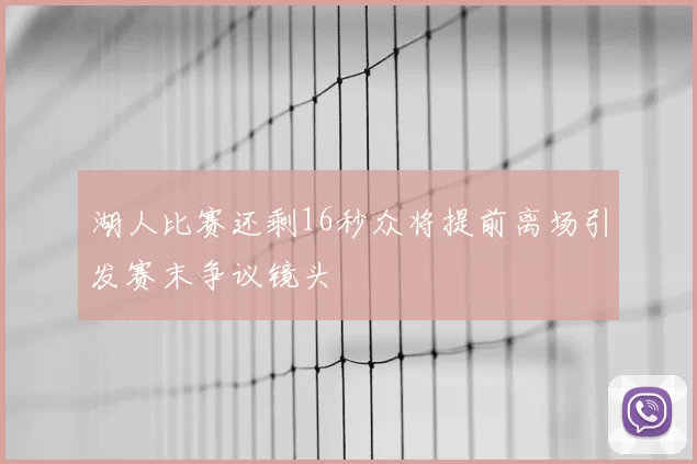 湖人比赛还剩16秒众将提前离场引发赛末争议镜头