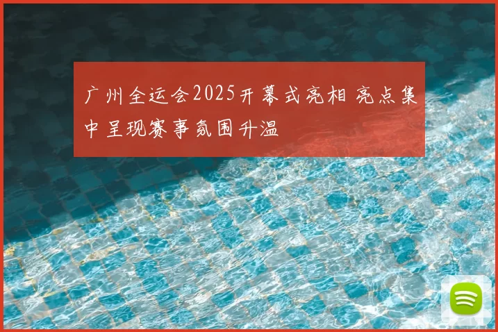 广州全运会2025开幕式亮相 亮点集中呈现赛事氛围升温