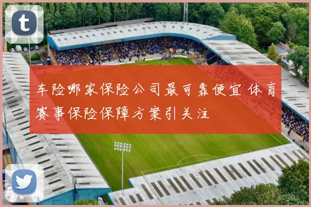 车险哪家保险公司最可靠便宜 体育赛事保险保障方案引关注