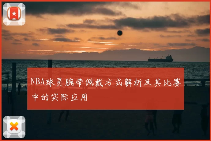 NBA球员腕带佩戴方式解析及其比赛中的实际应用