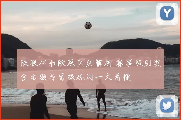 欧联杯和欧冠区别解析 赛事级别奖金名额与晋级规则一文看懂