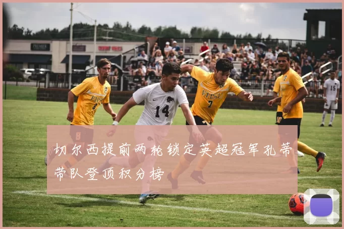 切尔西提前两轮锁定英超冠军孔蒂带队登顶积分榜