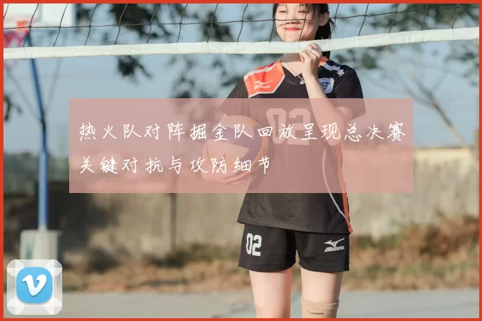 热火队对阵掘金队回放呈现总决赛关键对抗与攻防细节