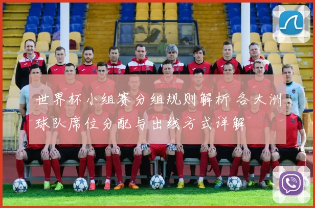 世界杯小组赛分组规则解析 各大洲球队席位分配与出线方式详解