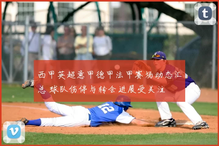 西甲英超意甲德甲法甲赛场动态汇总 球队伤停与转会进展受关注