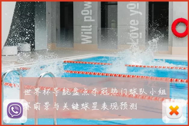 世界杯导航盘点夺冠热门球队小组赛前景与关键球星表现预测