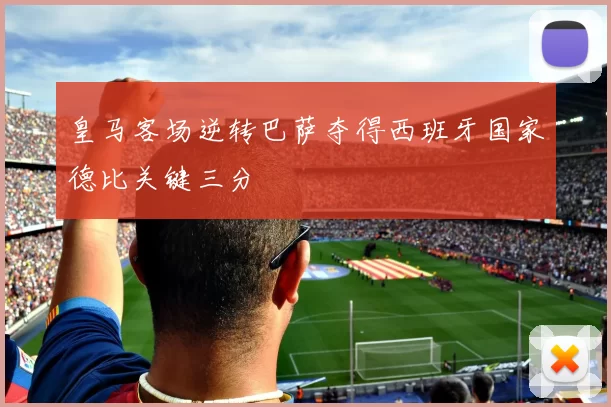 皇马客场逆转巴萨夺得西班牙国家德比关键三分