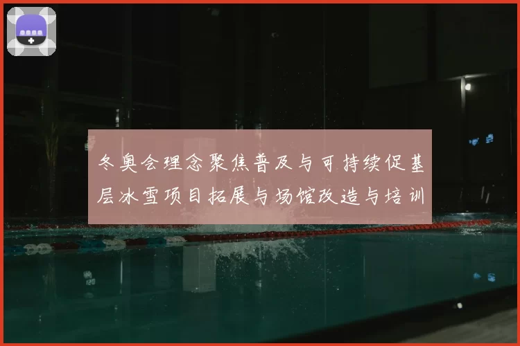 冬奥会理念聚焦普及与可持续促基层冰雪项目拓展与场馆改造与培训