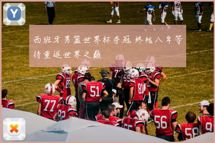 西班牙男篮世界杯夺冠 终结八年等待重返世界之巅