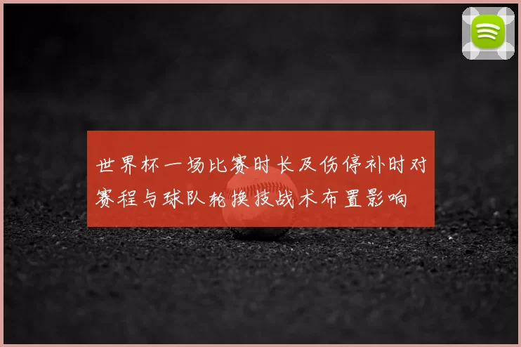 世界杯一场比赛时长及伤停补时对赛程与球队轮换技战术布置影响
