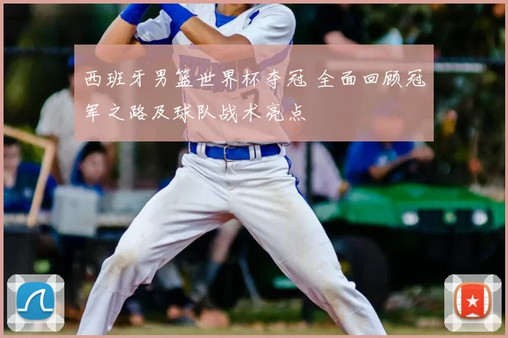 西班牙男篮世界杯夺冠 全面回顾冠军之路及球队战术亮点