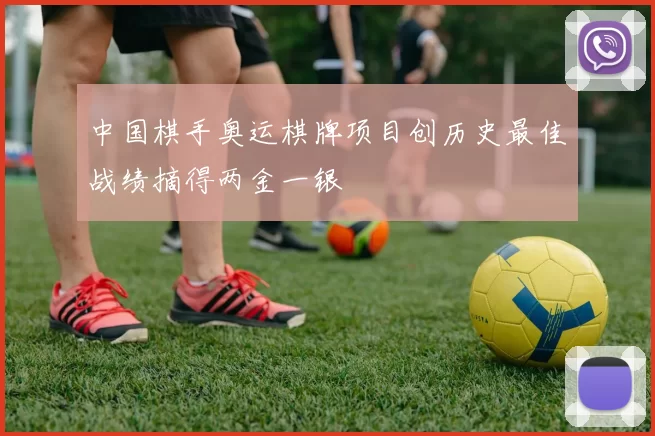 中国棋手奥运棋牌项目创历史最佳战绩摘得两金一银