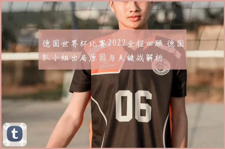 德国世界杯比赛2022全程回顾 德国队小组出局原因与关键战解析