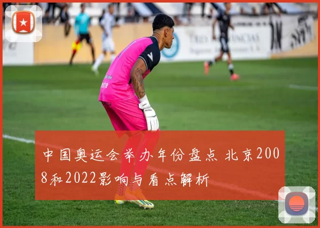 中国奥运会举办年份盘点 北京2008和2022影响与看点解析