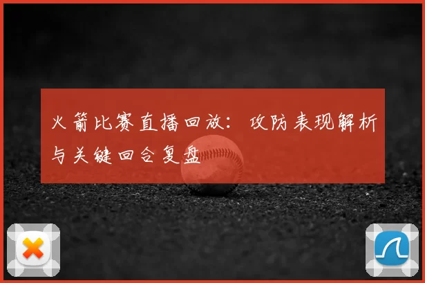 火箭比赛直播回放：攻防表现解析与关键回合复盘