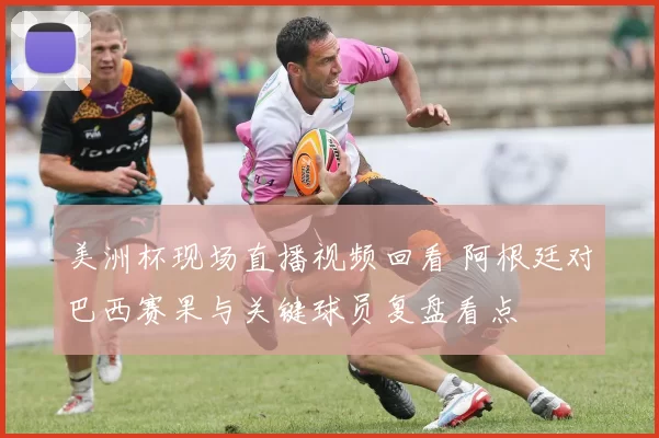 美洲杯现场直播视频回看 阿根廷对巴西赛果与关键球员复盘看点