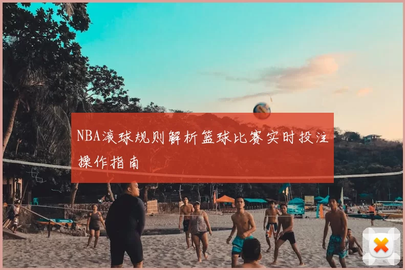 NBA滚球规则解析篮球比赛实时投注操作指南