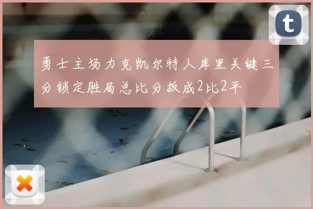勇士主场力克凯尔特人库里关键三分锁定胜局总比分扳成2比2平