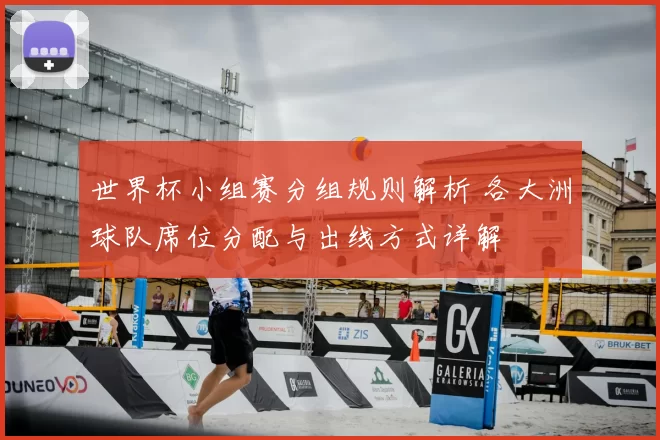 世界杯小组赛分组规则解析 各大洲球队席位分配与出线方式详解