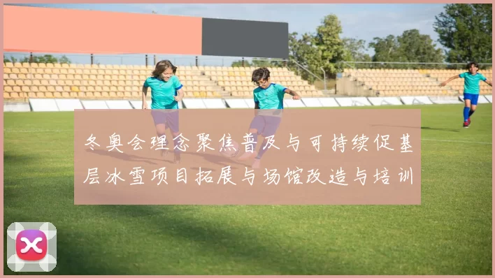 冬奥会理念聚焦普及与可持续促基层冰雪项目拓展与场馆改造与培训