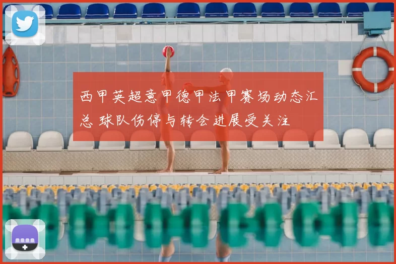 西甲英超意甲德甲法甲赛场动态汇总 球队伤停与转会进展受关注