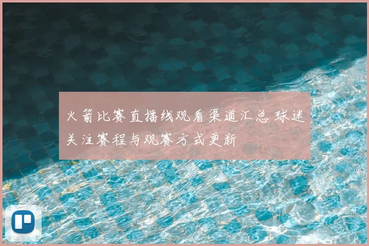 火箭比赛直播线观看渠道汇总 球迷关注赛程与观赛方式更新