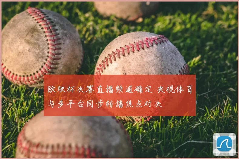 欧联杯决赛直播频道确定 央视体育与多平台同步转播焦点对决