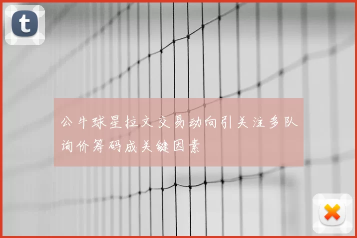 公牛球星拉文交易动向引关注多队询价筹码成关键因素