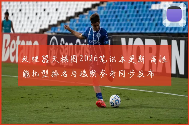 处理器天梯图2026笔记本更新 高性能机型排名与选购参考同步发布