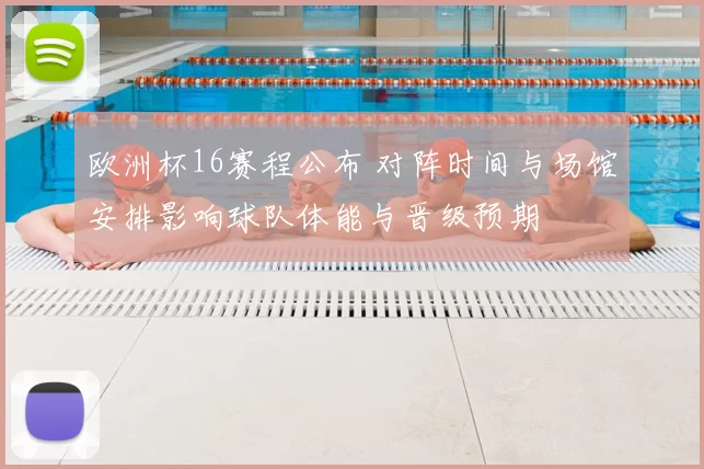 欧洲杯16赛程公布 对阵时间与场馆安排影响球队体能与晋级预期