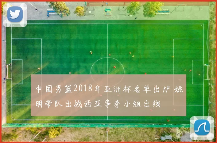 中国男篮2018年亚洲杯名单出炉 姚明带队出战西亚争夺小组出线