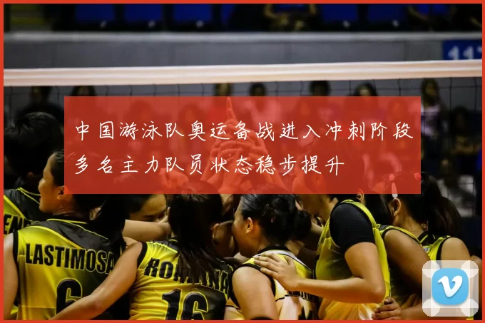 中国游泳队奥运备战进入冲刺阶段多名主力队员状态稳步提升