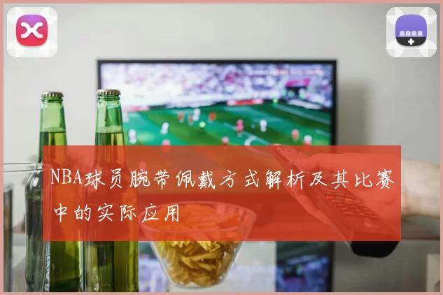 NBA球员腕带佩戴方式解析及其比赛中的实际应用