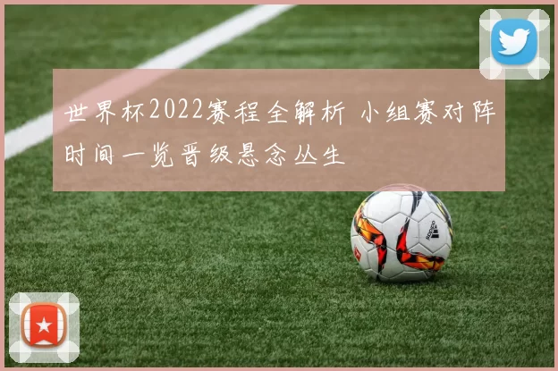 世界杯2022赛程全解析 小组赛对阵时间一览晋级悬念丛生