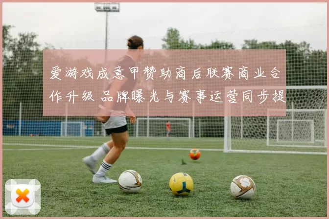 爱游戏成意甲赞助商后联赛商业合作升级 品牌曝光与赛事运营同步提升