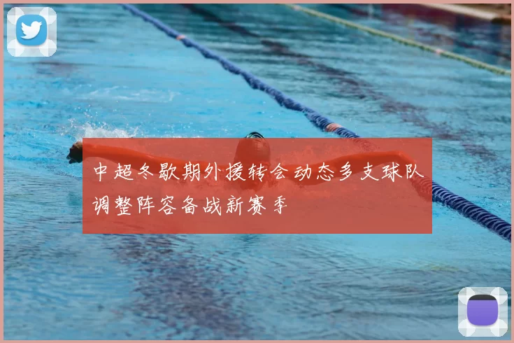 中超冬歇期外援转会动态多支球队调整阵容备战新赛季