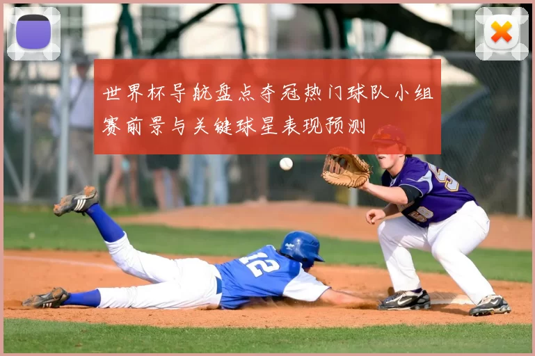 世界杯导航盘点夺冠热门球队小组赛前景与关键球星表现预测