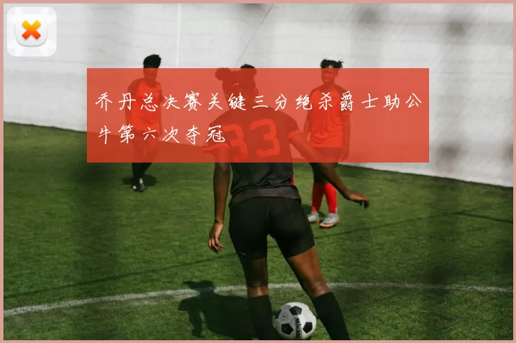 乔丹总决赛关键三分绝杀爵士助公牛第六次夺冠