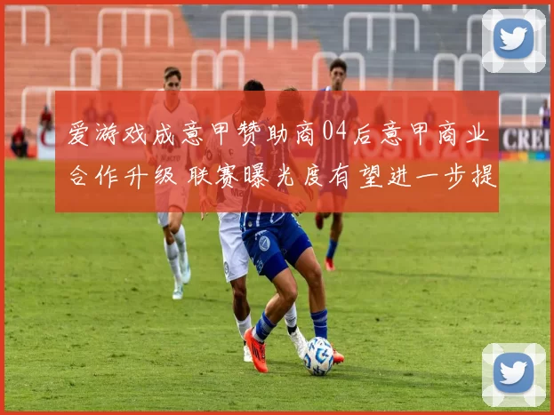 爱游戏成意甲赞助商04后意甲商业合作升级 联赛曝光度有望进一步提升