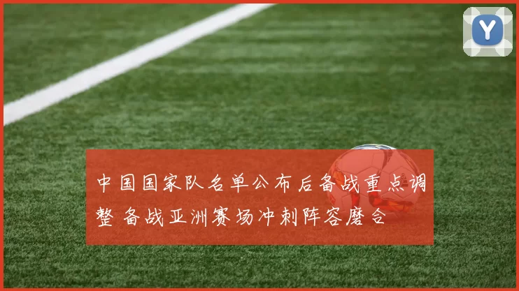 中国国家队名单公布后备战重点调整 备战亚洲赛场冲刺阵容磨合