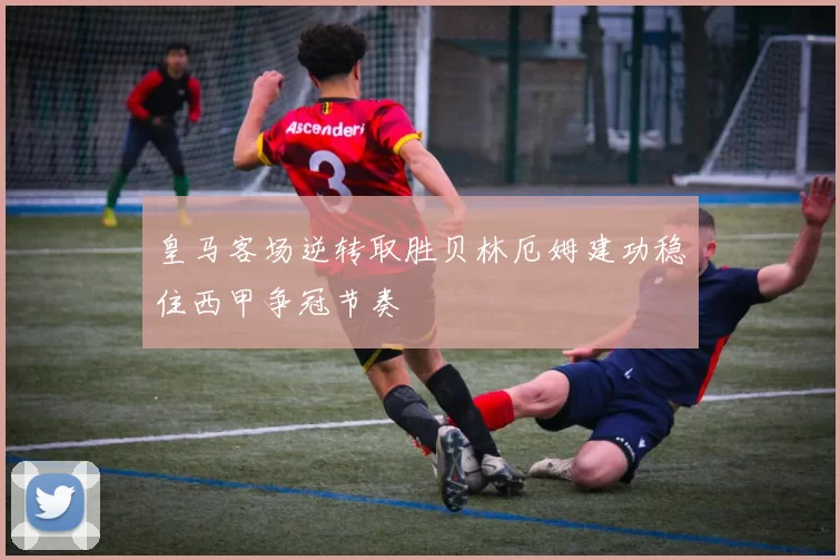 皇马客场逆转取胜贝林厄姆建功稳住西甲争冠节奏