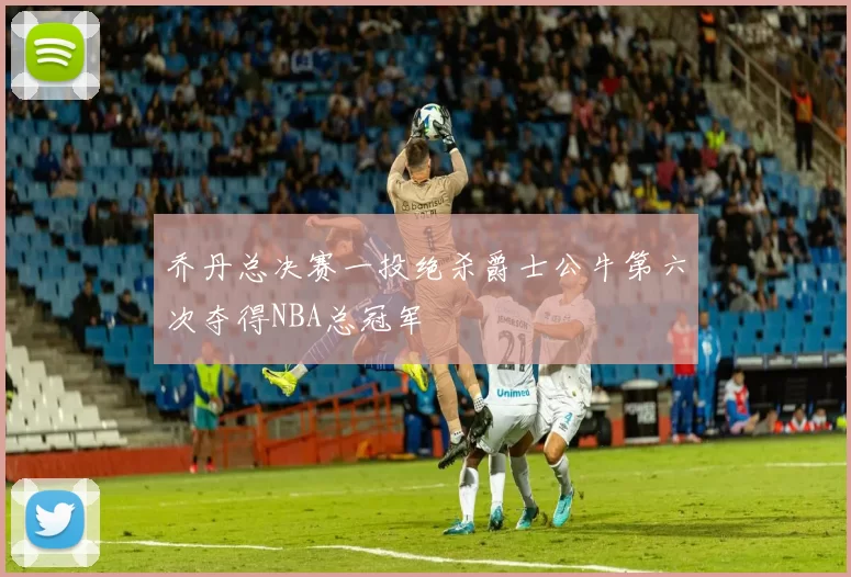 乔丹总决赛一投绝杀爵士公牛第六次夺得NBA总冠军