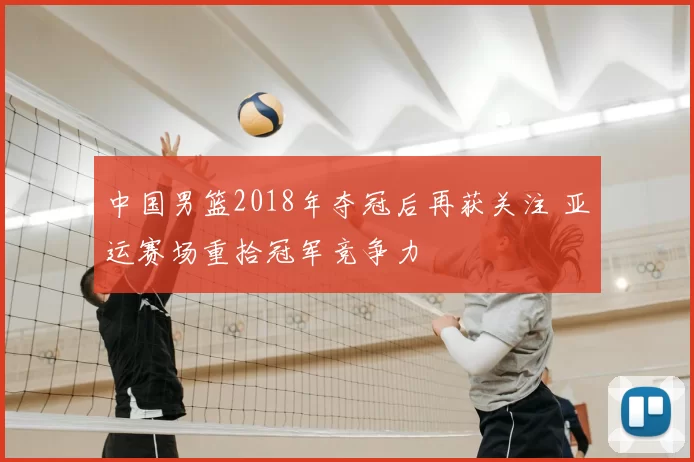 中国男篮2018年夺冠后再获关注 亚运赛场重拾冠军竞争力