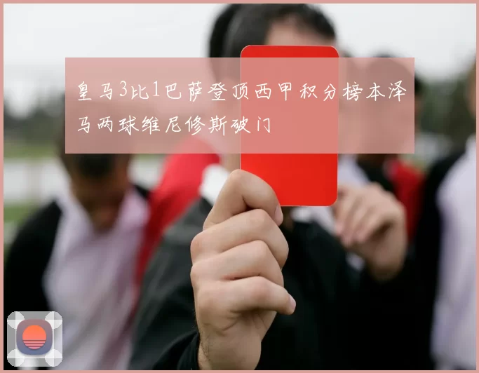 皇马3比1巴萨登顶西甲积分榜本泽马两球维尼修斯破门