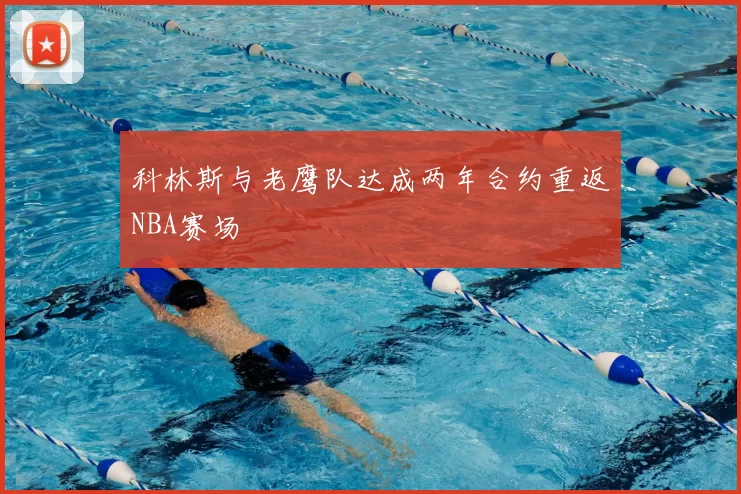 科林斯与老鹰队达成两年合约重返NBA赛场