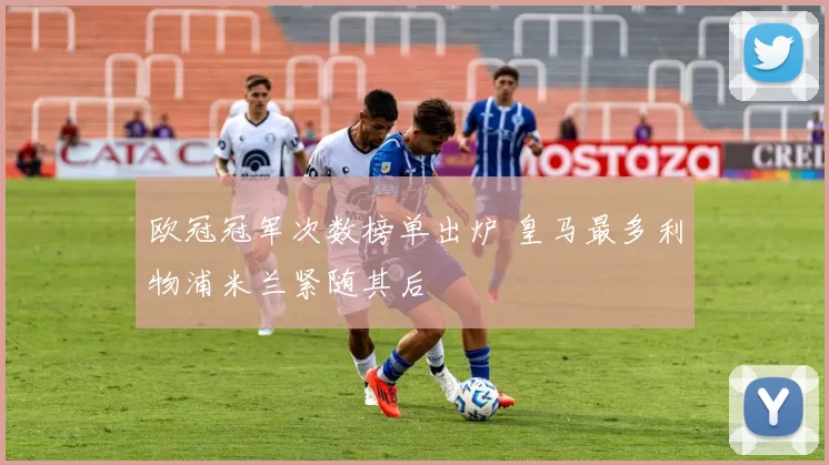 欧冠冠军次数榜单出炉 皇马最多利物浦米兰紧随其后