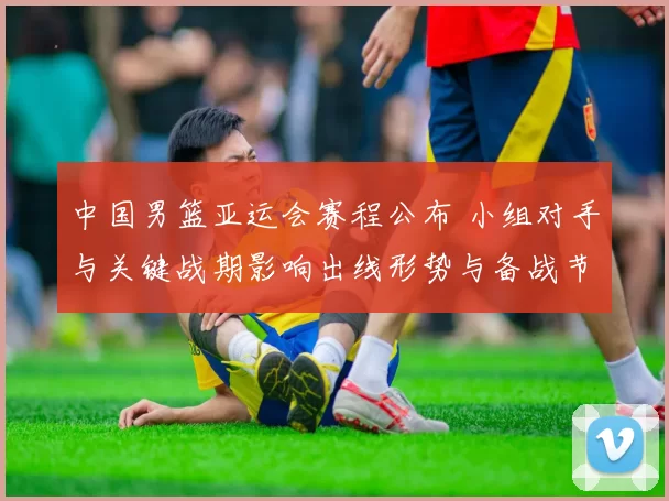 中国男篮亚运会赛程公布 小组对手与关键战期影响出线形势与备战节奏